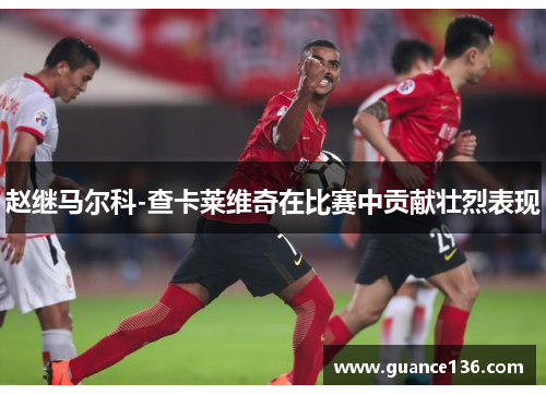 赵继马尔科-查卡莱维奇在比赛中贡献壮烈表现