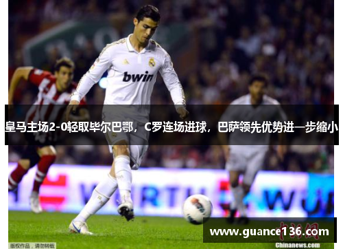 皇马主场2-0轻取毕尔巴鄂，C罗连场进球，巴萨领先优势进一步缩小