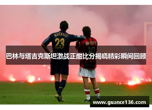 巴林与塔吉克斯坦激战正酣比分揭晓精彩瞬间回顾