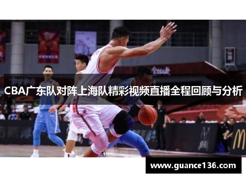 CBA广东队对阵上海队精彩视频直播全程回顾与分析